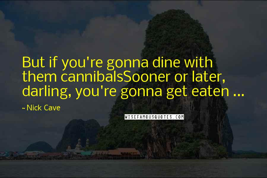 Nick Cave Quotes: But if you're gonna dine with them cannibalsSooner or later, darling, you're gonna get eaten ...