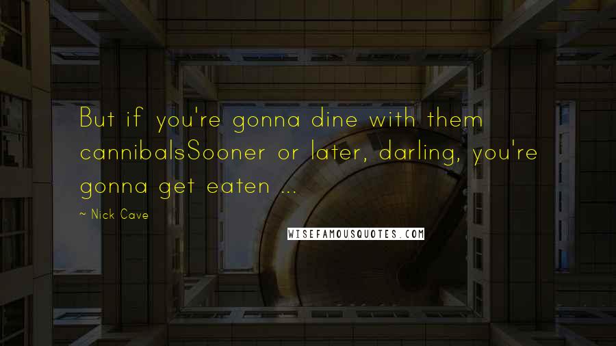 Nick Cave Quotes: But if you're gonna dine with them cannibalsSooner or later, darling, you're gonna get eaten ...