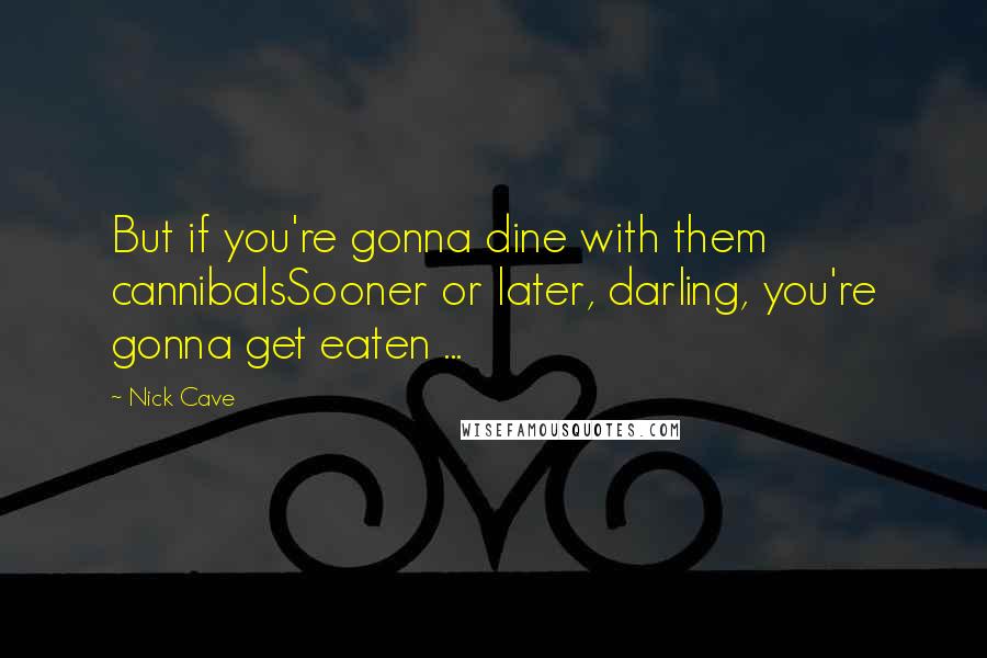 Nick Cave Quotes: But if you're gonna dine with them cannibalsSooner or later, darling, you're gonna get eaten ...