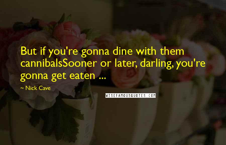 Nick Cave Quotes: But if you're gonna dine with them cannibalsSooner or later, darling, you're gonna get eaten ...