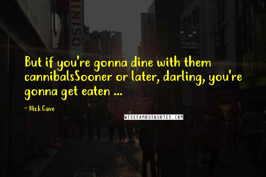 Nick Cave Quotes: But if you're gonna dine with them cannibalsSooner or later, darling, you're gonna get eaten ...