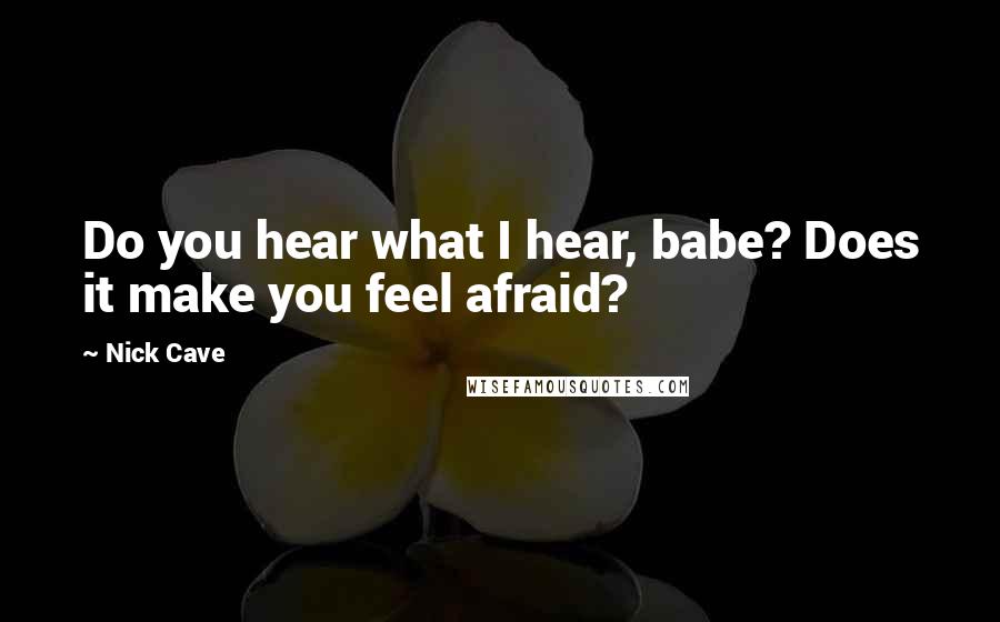 Nick Cave Quotes: Do you hear what I hear, babe? Does it make you feel afraid?