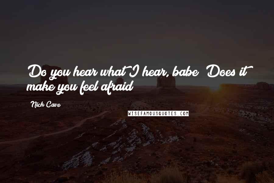 Nick Cave Quotes: Do you hear what I hear, babe? Does it make you feel afraid?