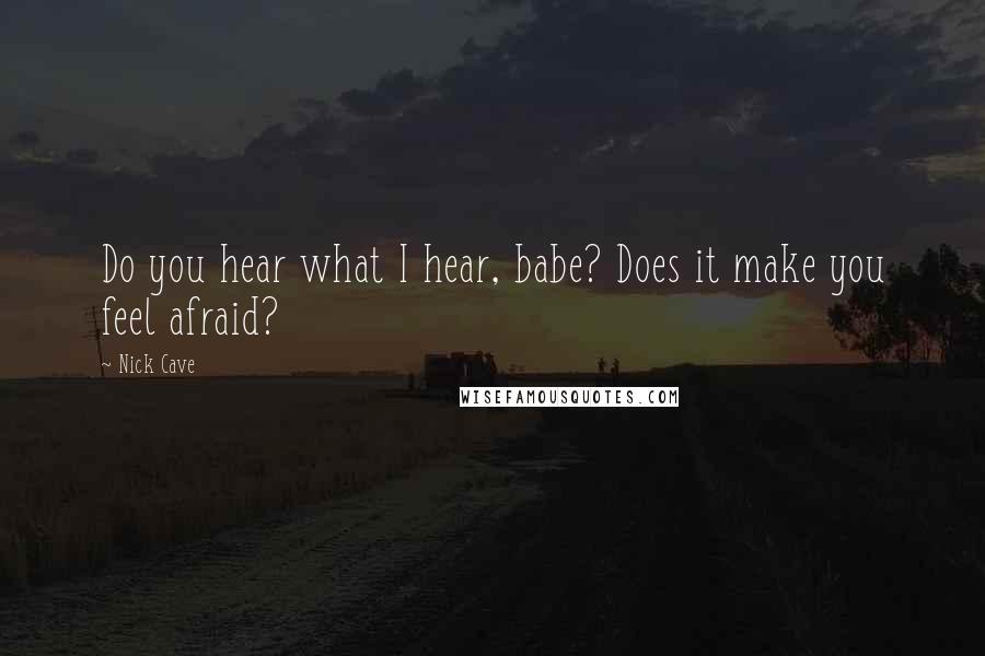 Nick Cave Quotes: Do you hear what I hear, babe? Does it make you feel afraid?