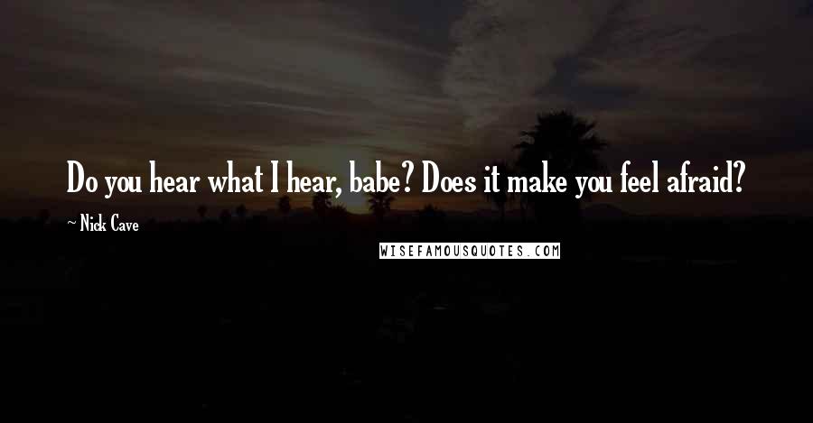 Nick Cave Quotes: Do you hear what I hear, babe? Does it make you feel afraid?