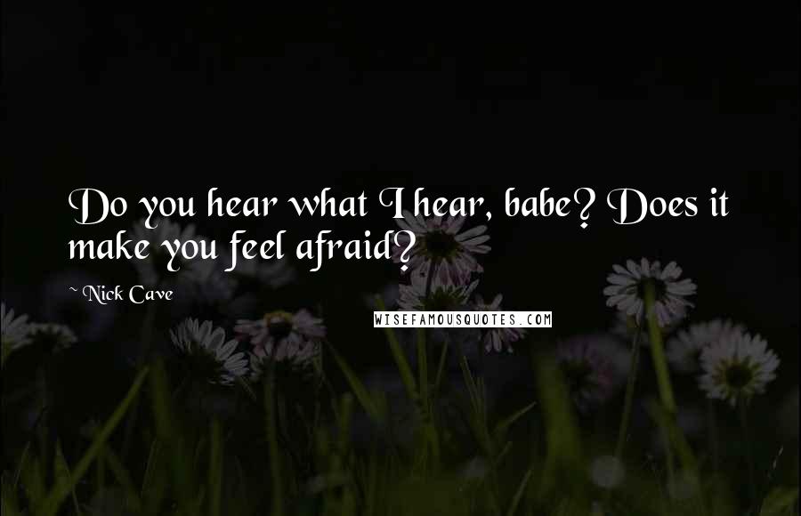 Nick Cave Quotes: Do you hear what I hear, babe? Does it make you feel afraid?