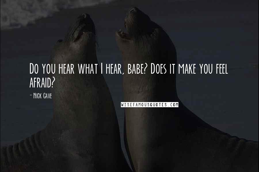 Nick Cave Quotes: Do you hear what I hear, babe? Does it make you feel afraid?
