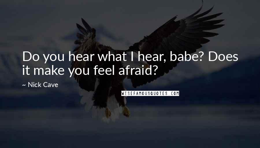 Nick Cave Quotes: Do you hear what I hear, babe? Does it make you feel afraid?