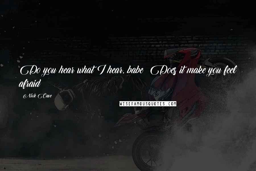 Nick Cave Quotes: Do you hear what I hear, babe? Does it make you feel afraid?