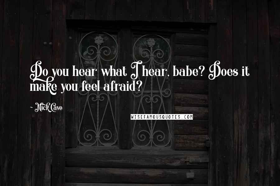 Nick Cave Quotes: Do you hear what I hear, babe? Does it make you feel afraid?