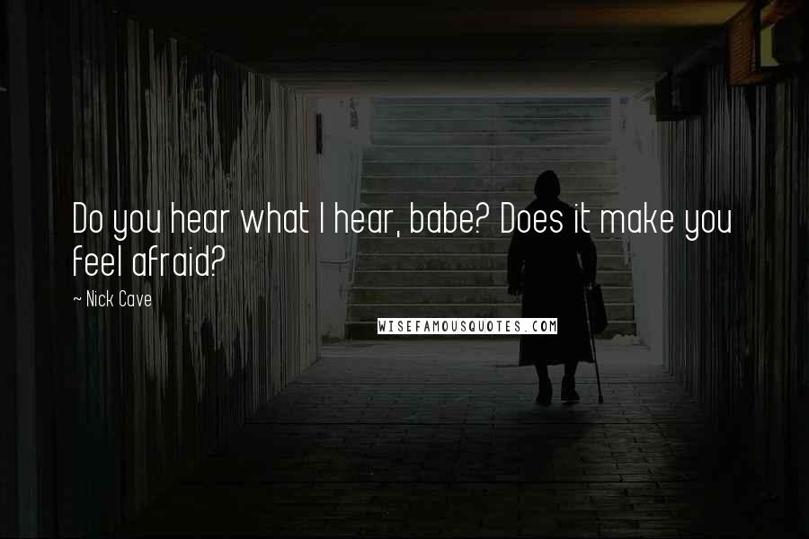 Nick Cave Quotes: Do you hear what I hear, babe? Does it make you feel afraid?