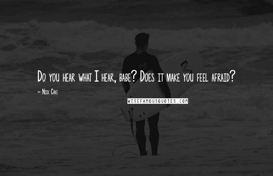 Nick Cave Quotes: Do you hear what I hear, babe? Does it make you feel afraid?