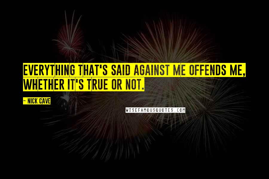 Nick Cave Quotes: Everything that's said against me offends me, whether it's true or not.