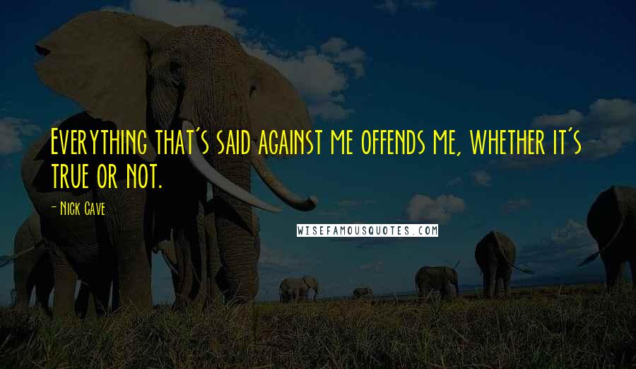 Nick Cave Quotes: Everything that's said against me offends me, whether it's true or not.