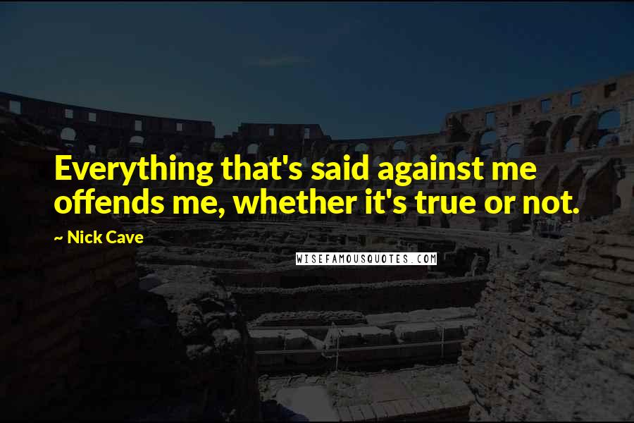 Nick Cave Quotes: Everything that's said against me offends me, whether it's true or not.