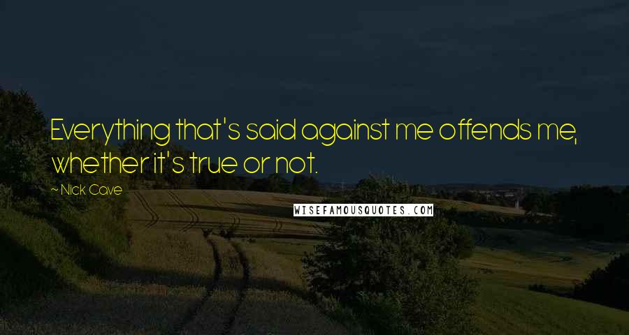 Nick Cave Quotes: Everything that's said against me offends me, whether it's true or not.