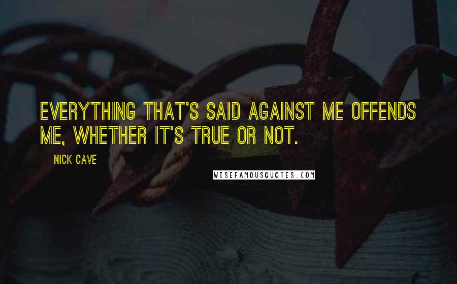 Nick Cave Quotes: Everything that's said against me offends me, whether it's true or not.