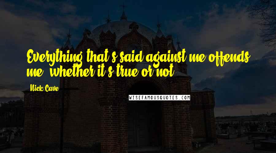 Nick Cave Quotes: Everything that's said against me offends me, whether it's true or not.