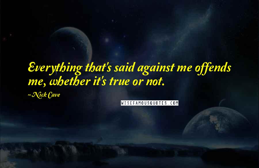 Nick Cave Quotes: Everything that's said against me offends me, whether it's true or not.