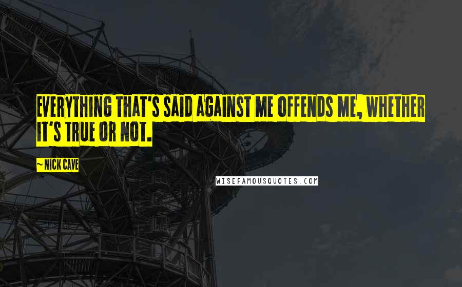 Nick Cave Quotes: Everything that's said against me offends me, whether it's true or not.