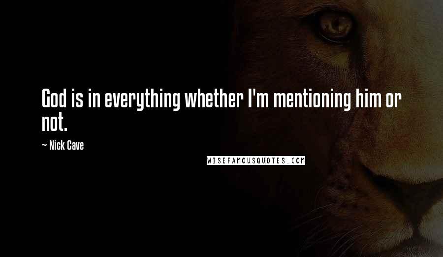 Nick Cave Quotes: God is in everything whether I'm mentioning him or not.