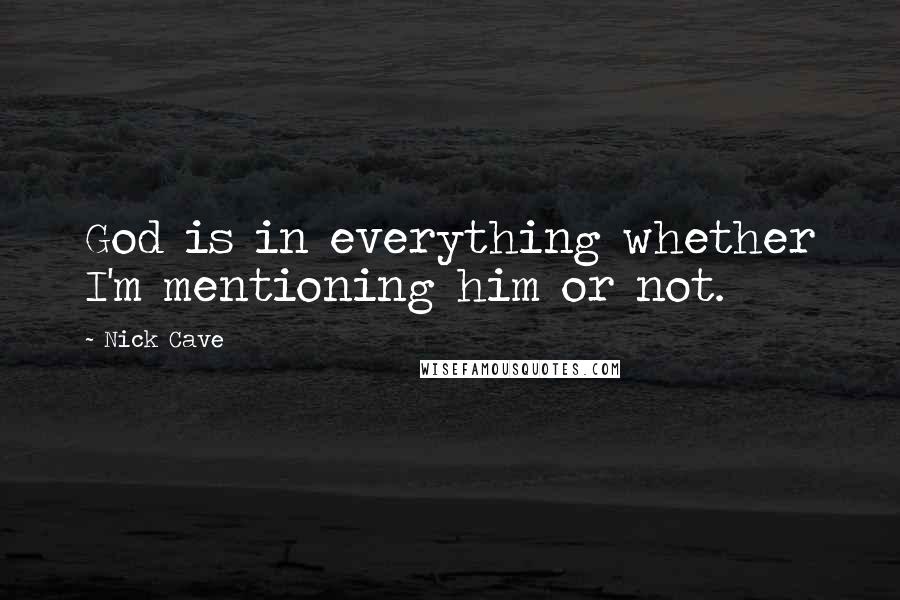 Nick Cave Quotes: God is in everything whether I'm mentioning him or not.