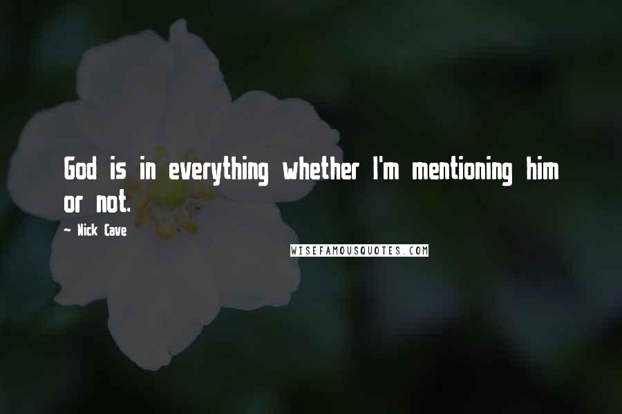 Nick Cave Quotes: God is in everything whether I'm mentioning him or not.