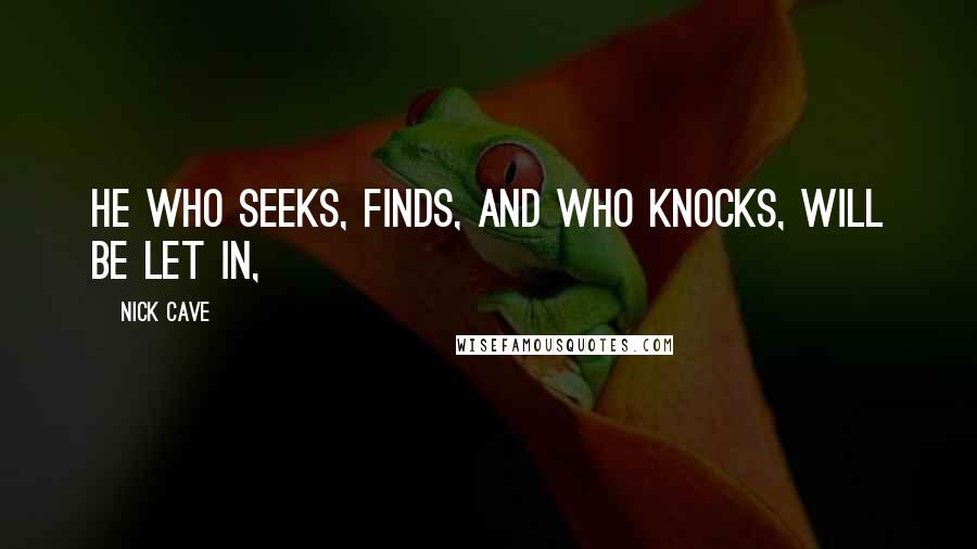 Nick Cave Quotes: He who seeks, finds, and who knocks, will be let in,