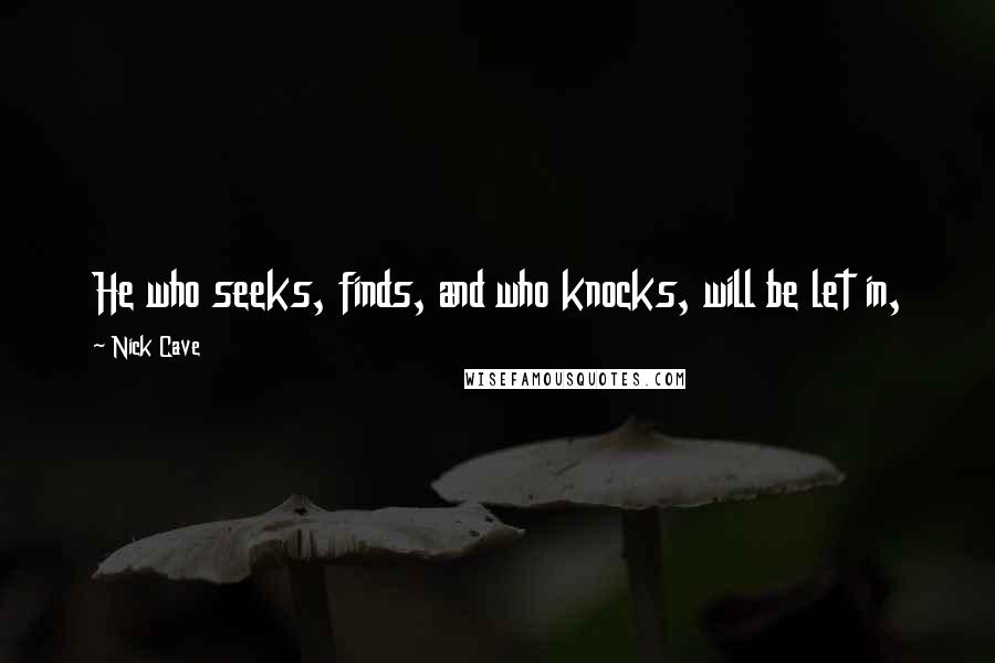 Nick Cave Quotes: He who seeks, finds, and who knocks, will be let in,