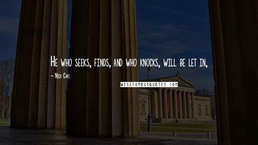 Nick Cave Quotes: He who seeks, finds, and who knocks, will be let in,
