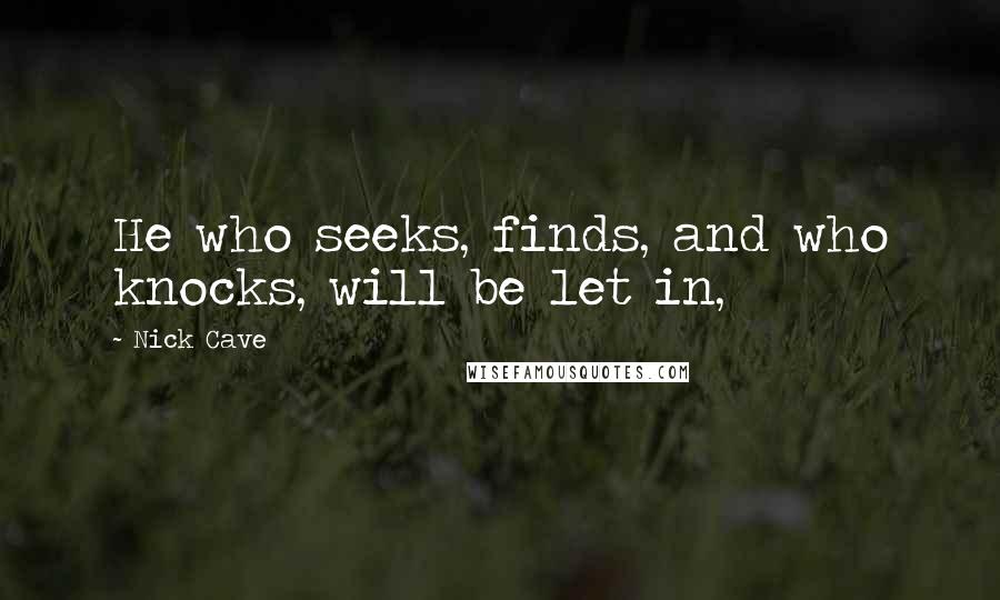 Nick Cave Quotes: He who seeks, finds, and who knocks, will be let in,