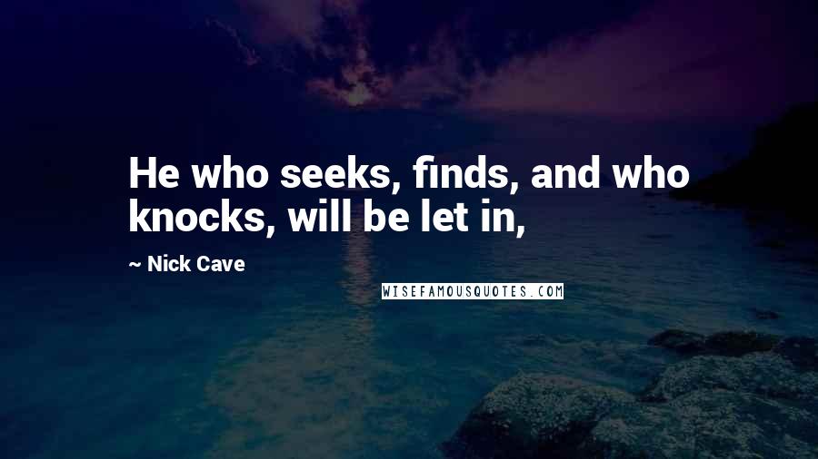 Nick Cave Quotes: He who seeks, finds, and who knocks, will be let in,