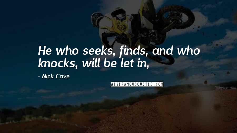 Nick Cave Quotes: He who seeks, finds, and who knocks, will be let in,