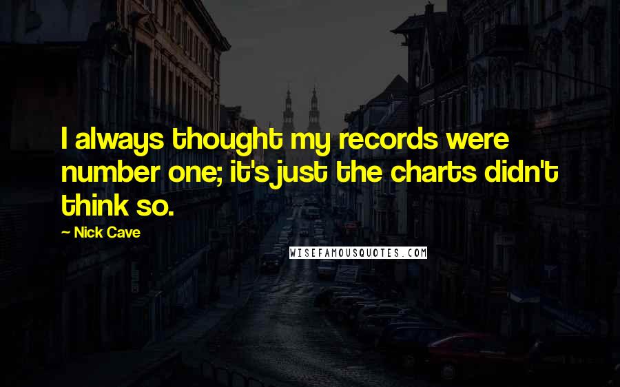 Nick Cave Quotes: I always thought my records were number one; it's just the charts didn't think so.