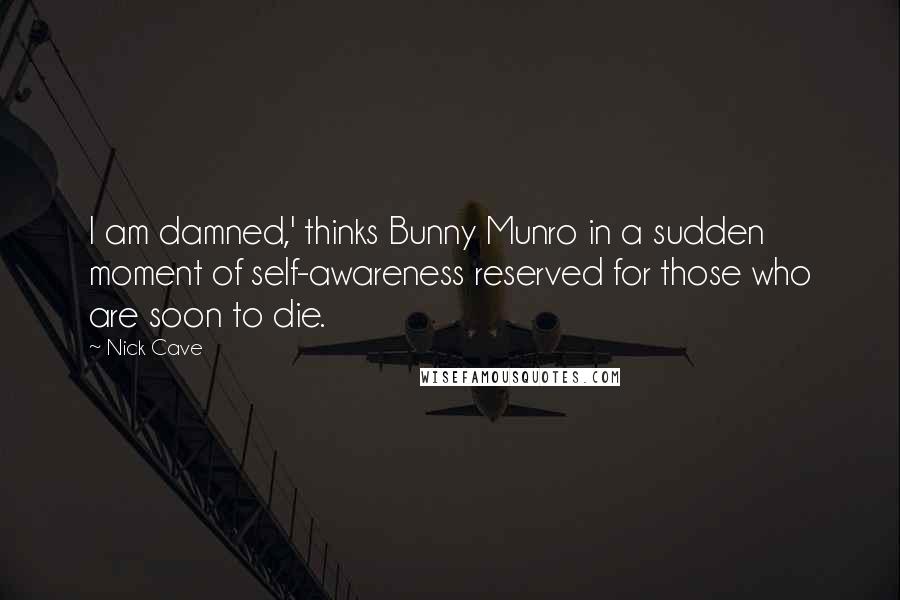 Nick Cave Quotes: I am damned,' thinks Bunny Munro in a sudden moment of self-awareness reserved for those who are soon to die.