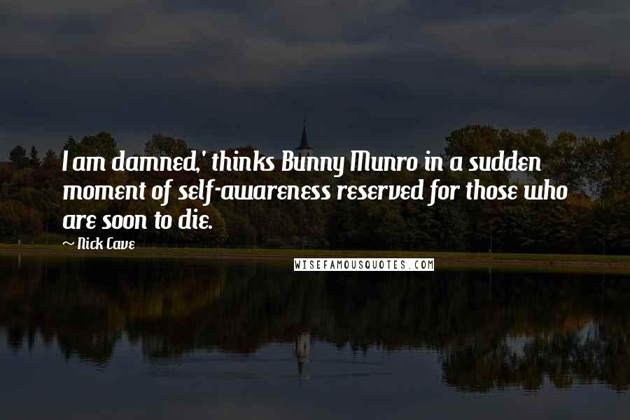 Nick Cave Quotes: I am damned,' thinks Bunny Munro in a sudden moment of self-awareness reserved for those who are soon to die.