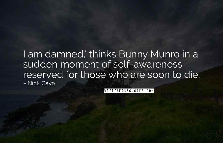 Nick Cave Quotes: I am damned,' thinks Bunny Munro in a sudden moment of self-awareness reserved for those who are soon to die.