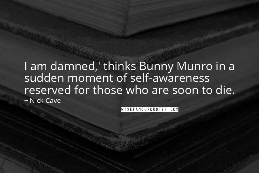 Nick Cave Quotes: I am damned,' thinks Bunny Munro in a sudden moment of self-awareness reserved for those who are soon to die.