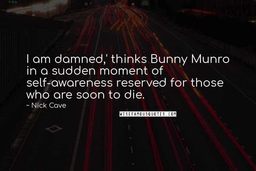 Nick Cave Quotes: I am damned,' thinks Bunny Munro in a sudden moment of self-awareness reserved for those who are soon to die.