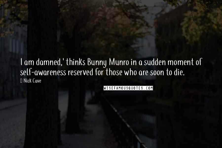 Nick Cave Quotes: I am damned,' thinks Bunny Munro in a sudden moment of self-awareness reserved for those who are soon to die.