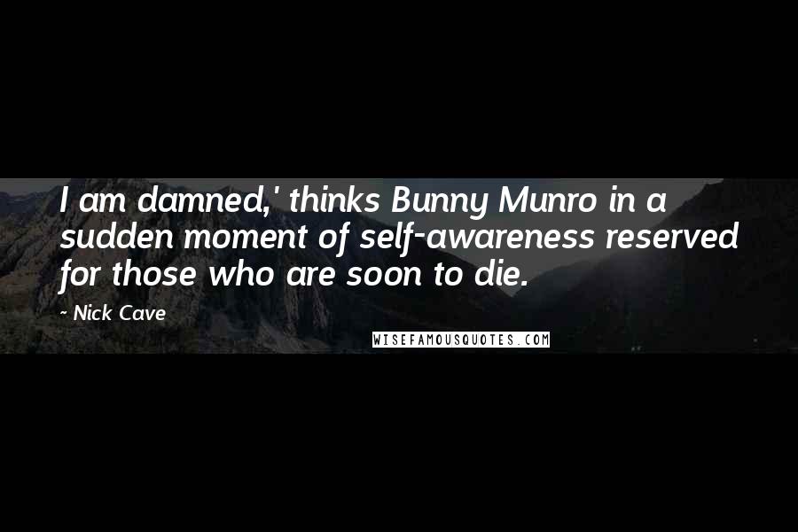 Nick Cave Quotes: I am damned,' thinks Bunny Munro in a sudden moment of self-awareness reserved for those who are soon to die.