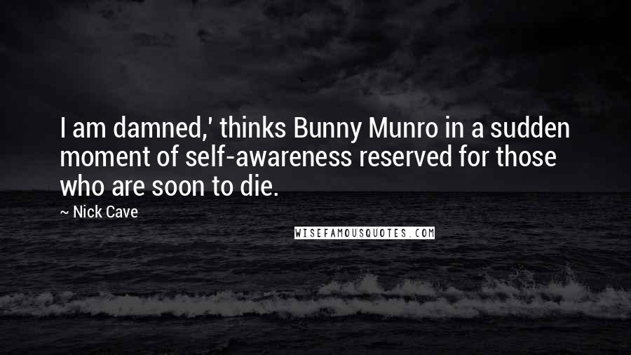 Nick Cave Quotes: I am damned,' thinks Bunny Munro in a sudden moment of self-awareness reserved for those who are soon to die.