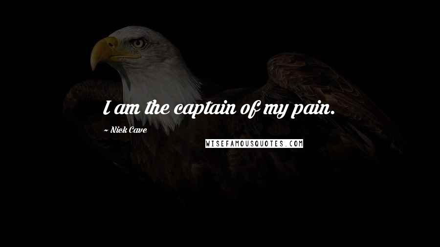 Nick Cave Quotes: I am the captain of my pain.