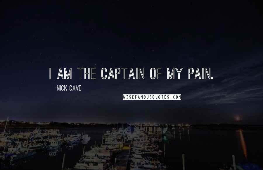 Nick Cave Quotes: I am the captain of my pain.
