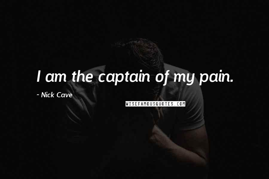 Nick Cave Quotes: I am the captain of my pain.