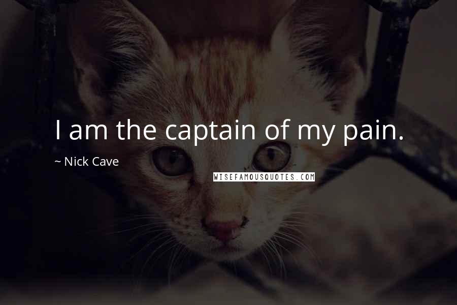 Nick Cave Quotes: I am the captain of my pain.