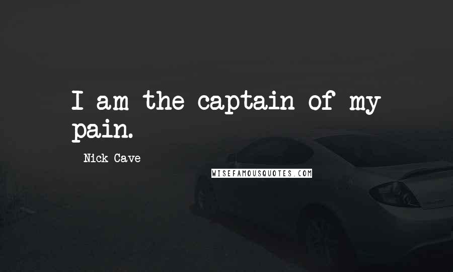 Nick Cave Quotes: I am the captain of my pain.