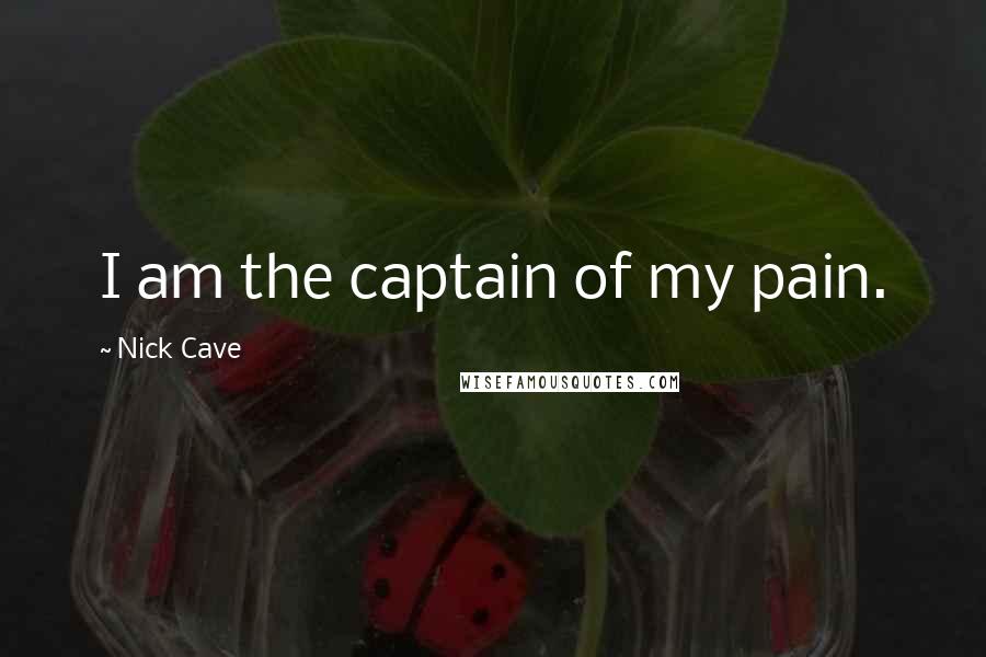 Nick Cave Quotes: I am the captain of my pain.
