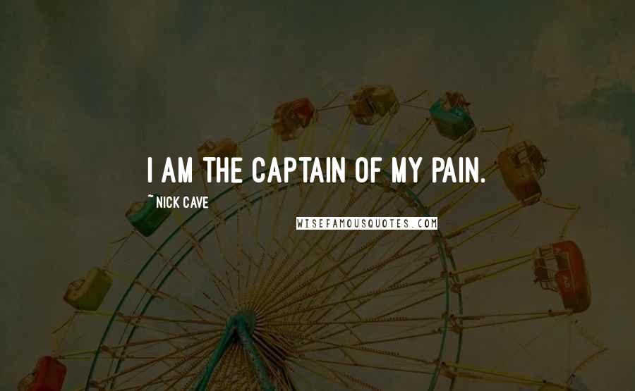 Nick Cave Quotes: I am the captain of my pain.