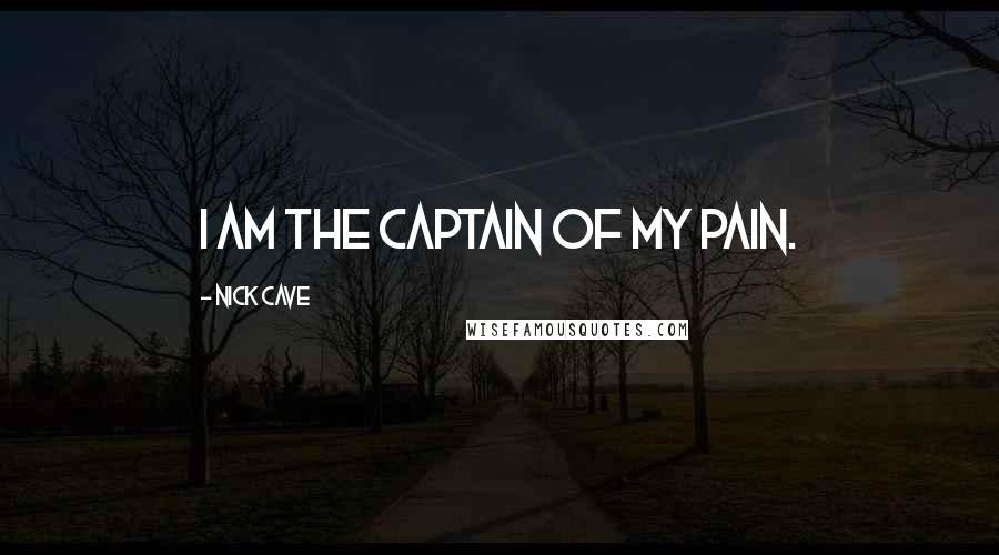 Nick Cave Quotes: I am the captain of my pain.